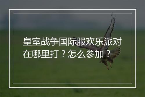 皇室战争国际服欢乐派对在哪里打？怎么参加？