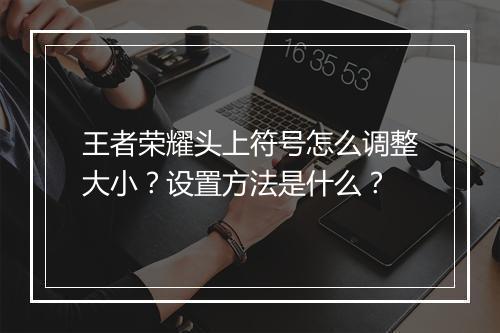 王者荣耀头上符号怎么调整大小？设置方法是什么？