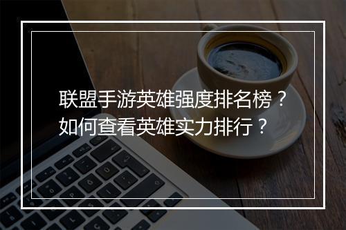 联盟手游英雄强度排名榜？如何查看英雄实力排行？