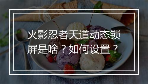 火影忍者天道动态锁屏是啥？如何设置？