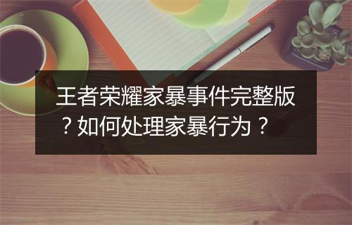 王者荣耀家暴事件完整版？如何处理家暴行为？