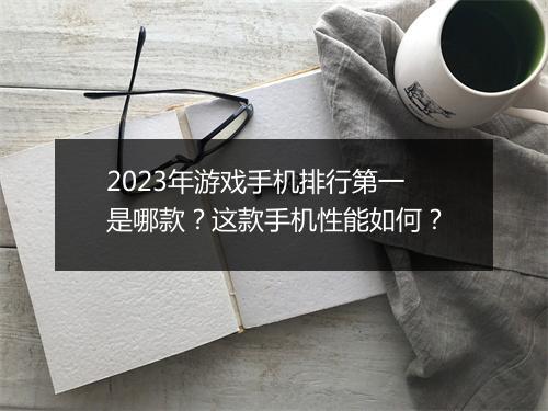 2023年游戏手机排行第一是哪款？这款手机性能如何？