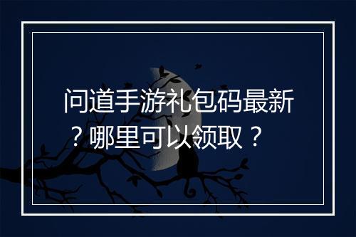 问道手游礼包码最新？哪里可以领取？