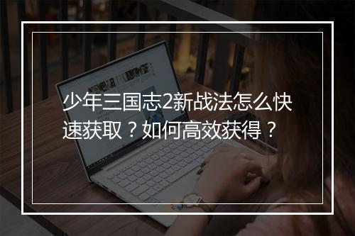 少年三国志2新战法怎么快速获取？如何高效获得？