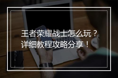 王者荣耀战士怎么玩？详细教程攻略分享！