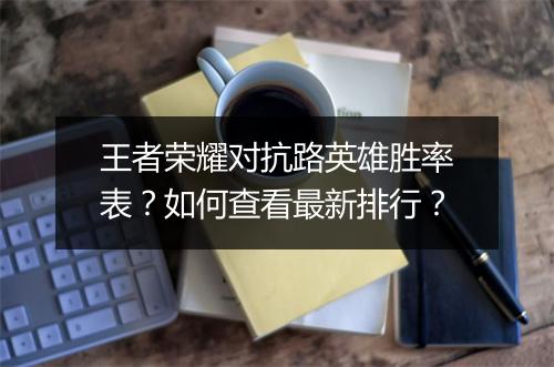 王者荣耀对抗路英雄胜率表？如何查看最新排行？