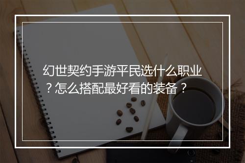 幻世契约手游平民选什么职业？怎么搭配最好看的装备？