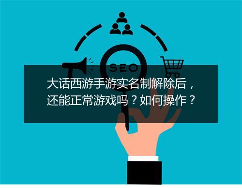 大话西游手游实名制解除后，还能正常游戏吗？如何操作？