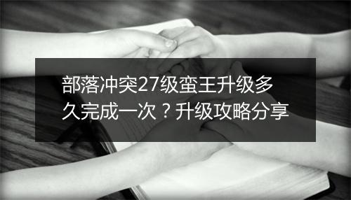 部落冲突27级蛮王升级多久完成一次？升级攻略分享