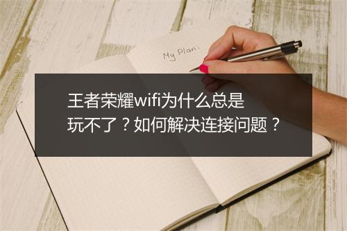 王者荣耀wifi为什么总是玩不了？如何解决连接问题？