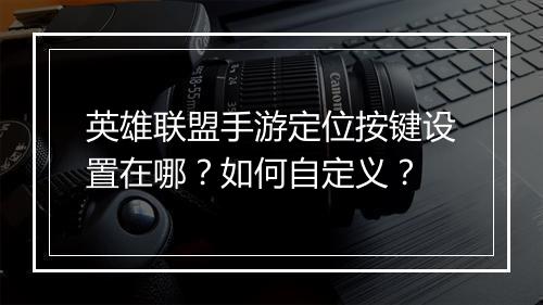 英雄联盟手游定位按键设置在哪？如何自定义？