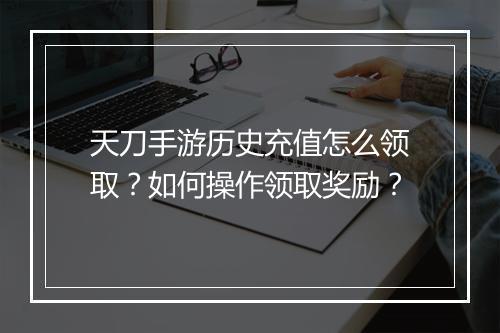 天刀手游历史充值怎么领取？如何操作领取奖励？