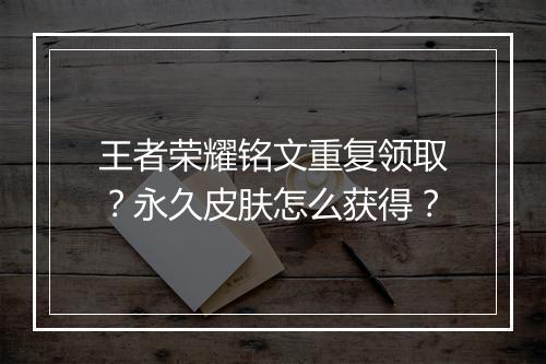 王者荣耀铭文重复领取？永久皮肤怎么获得？
