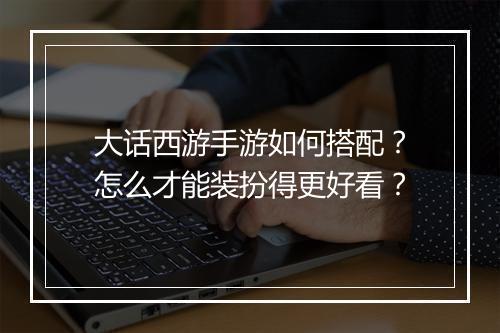 大话西游手游如何搭配？怎么才能装扮得更好看？