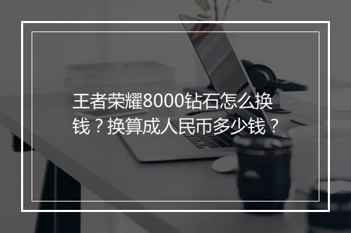 王者荣耀8000钻石怎么换钱？换算成人民币多少钱？
