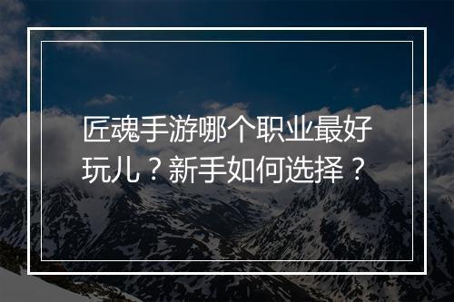 匠魂手游哪个职业最好玩儿？新手如何选择？