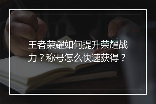 王者荣耀如何提升荣耀战力？称号怎么快速获得？