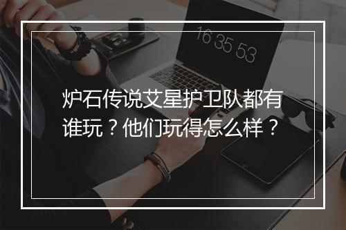 炉石传说艾星护卫队都有谁玩？他们玩得怎么样？