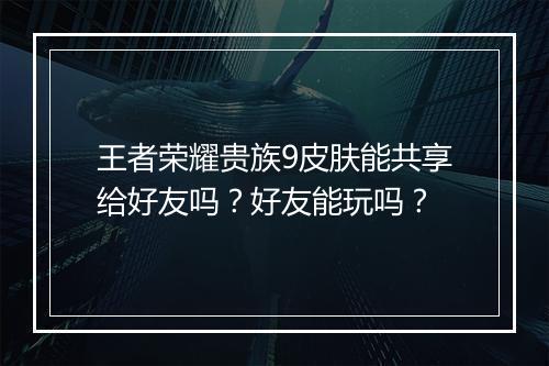 王者荣耀贵族9皮肤能共享给好友吗？好友能玩吗？