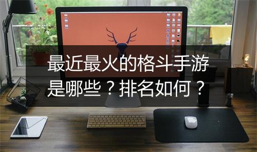 最近最火的格斗手游是哪些？排名如何？
