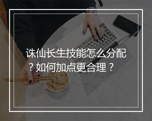 诛仙长生技能怎么分配？如何加点更合理？