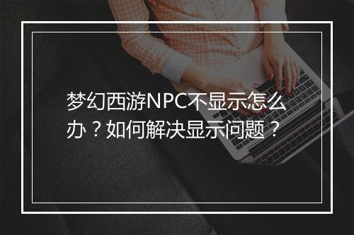 梦幻西游NPC不显示怎么办？如何解决显示问题？