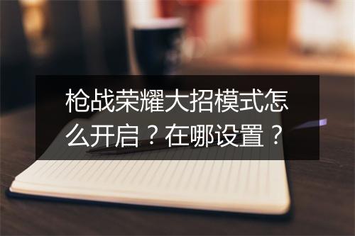 枪战荣耀大招模式怎么开启？在哪设置？