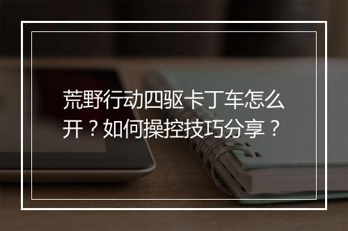 荒野行动四驱卡丁车怎么开？如何操控技巧分享？