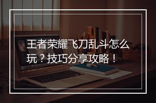 王者荣耀飞刀乱斗怎么玩？技巧分享攻略！