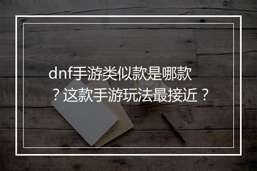 dnf手游类似款是哪款？这款手游玩法最接近？