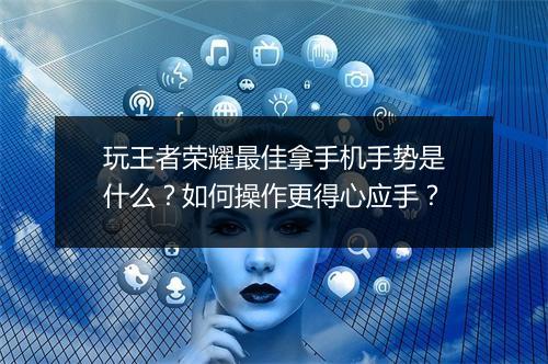 玩王者荣耀最佳拿手机手势是什么？如何操作更得心应手？