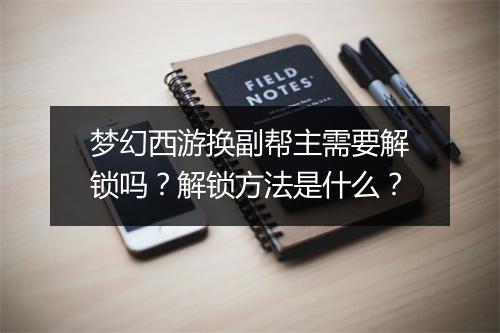 梦幻西游换副帮主需要解锁吗？解锁方法是什么？