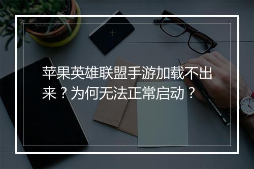 苹果英雄联盟手游加载不出来？为何无法正常启动？