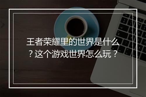 王者荣耀里的世界是什么？这个游戏世界怎么玩？