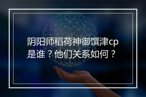 阴阳师稻荷神御馔津cp是谁？他们关系如何？