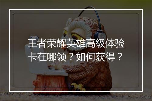 王者荣耀英雄高级体验卡在哪领？如何获得？