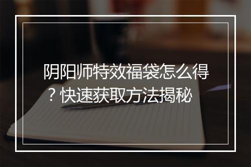 阴阳师特效福袋怎么得？快速获取方法揭秘