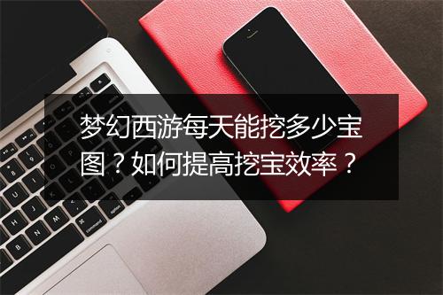 梦幻西游每天能挖多少宝图？如何提高挖宝效率？