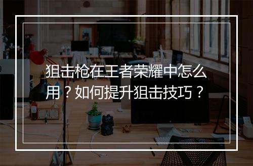 狙击枪在王者荣耀中怎么用？如何提升狙击技巧？