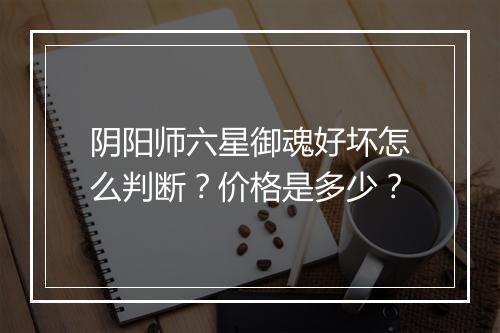 阴阳师六星御魂好坏怎么判断？价格是多少？