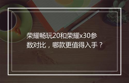荣耀畅玩20和荣耀x30参数对比，哪款更值得入手？