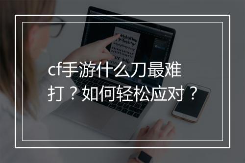 cf手游什么刀最难打？如何轻松应对？
