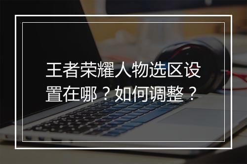 王者荣耀人物选区设置在哪？如何调整？