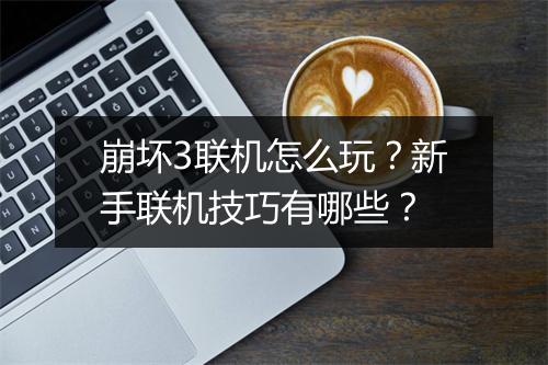 崩坏3联机怎么玩？新手联机技巧有哪些？