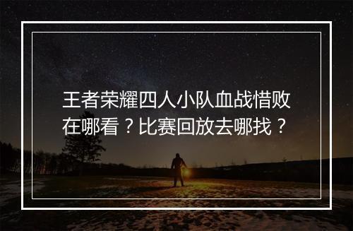 王者荣耀四人小队血战惜败在哪看？比赛回放去哪找？