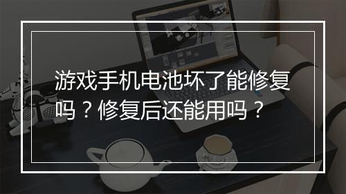 游戏手机电池坏了能修复吗？修复后还能用吗？