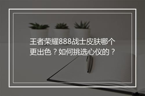 王者荣耀888战士皮肤哪个更出色？如何挑选心仪的？