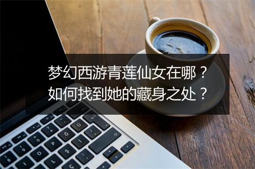 梦幻西游青莲仙女在哪？如何找到她的藏身之处？
