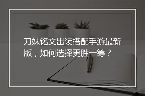 刀妹铭文出装搭配手游最新版，如何选择更胜一筹？