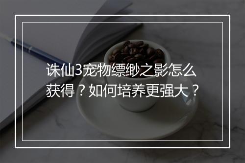 诛仙3宠物缥缈之影怎么获得？如何培养更强大？